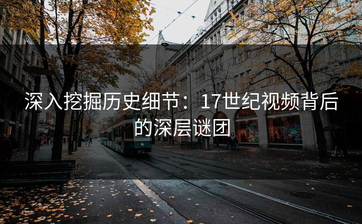 深入挖掘历史细节：17世纪视频背后的深层谜团