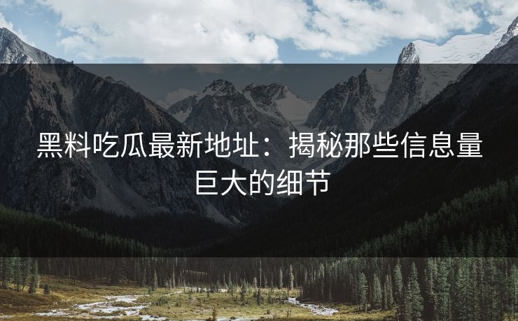 黑料吃瓜最新地址：揭秘那些信息量巨大的细节