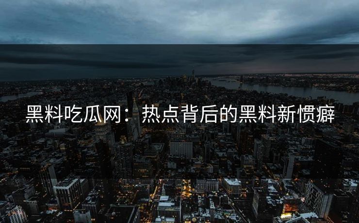 黑料吃瓜网：热点背后的黑料新惯癖