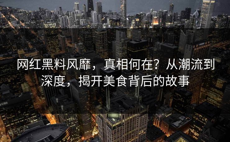 网红黑料风靡，真相何在？从潮流到深度，揭开美食背后的故事