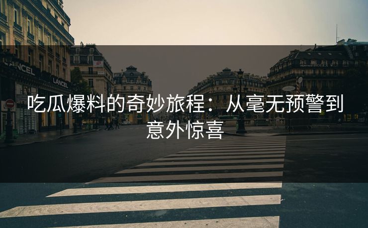 吃瓜爆料的奇妙旅程：从毫无预警到意外惊喜