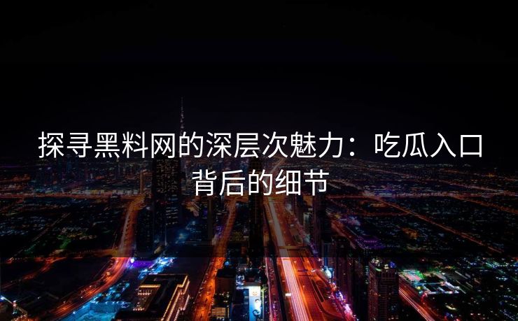探寻黑料网的深层次魅力：吃瓜入口背后的细节