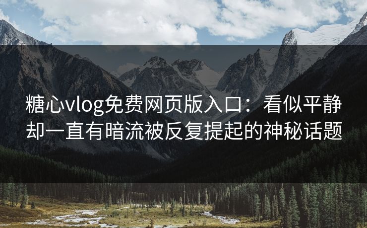 糖心vlog免费网页版入口:看似平静却一直有暗流被反复提起的神秘话题 糖心vlog免费网页版入口:看似平静却一直有暗流被反复提起的神秘话题