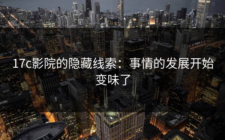 17c影院的隐藏线索:事情的发展开始变味了 17c影院的隐藏线索:事情的发展开始变味了