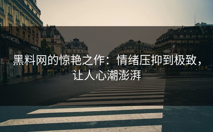 黑料网的惊艳之作:情绪压抑到极致,让人心潮澎湃 黑料网的惊艳之作:情绪压抑到极致,让人心潮澎湃