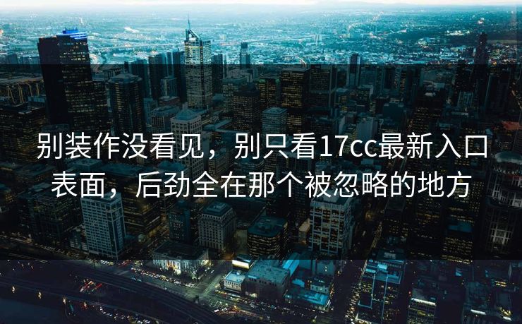 别装作没看见,别只看17cc最新入口表面,后劲全在那个被忽略的地方 别装作没看见,别只看17cc最新入口表面,后劲全在那个被忽略的地方