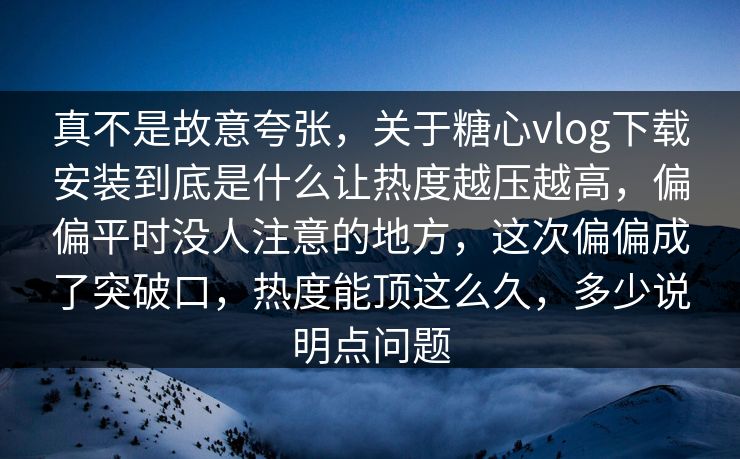 真不是故意夸张,关于糖心vlog下载安装到底是什么让热度越压越高,偏偏平时没人注意的地方,这次偏偏成了突破口,热度能顶这么久,多少说明点问题 真不是故意夸张,关于糖心vlog下载安装到底是什么让热度越压越高,偏偏平时没人注意的地方,这次偏偏成了突破口,热度能顶这么久,多少说明点问题