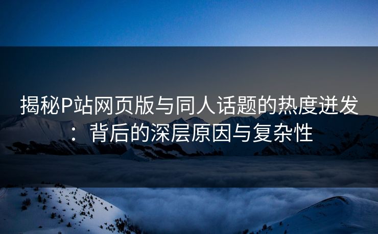 揭秘P站网页版与同人话题的热度迸发:背后的深层原因与复杂性 揭秘P站网页版与同人话题的热度迸发:背后的深层原因与复杂性