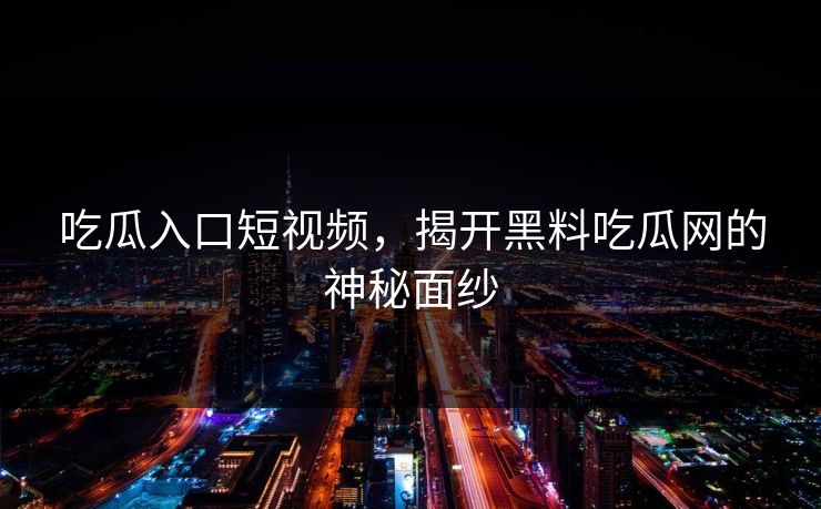 吃瓜入口短视频,揭开黑料吃瓜网的神秘面纱 吃瓜入口短视频,揭开黑料吃瓜网的神秘面纱