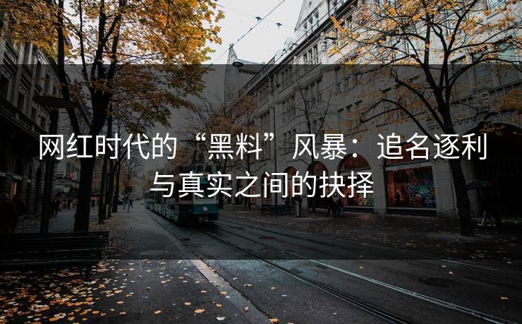 网红时代的“黑料”风暴:追名逐利与真实之间的抉择 网红时代的“黑料”风暴:追名逐利与真实之间的抉择