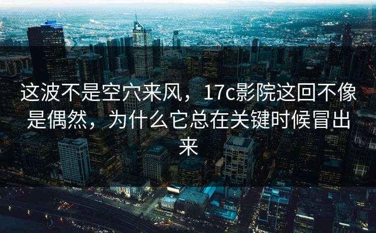 这波不是空穴来风,17c影院这回不像是偶然,为什么它总在关键时候冒出来 这波不是空穴来风,17c影院这回不像是偶然,为什么它总在关键时候冒出来